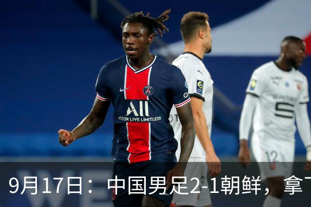 9月17日：中国男足2-1朝鲜，拿下开门红，这一战解锁一大奖励